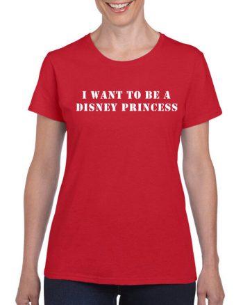 Disney Shirt - I want to be a disney princess - Disney T-Shirt - Funny Disney Shirt - Ladies Disney Shirt - Mens Disney