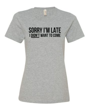 Sorry I'm Late T-Shirt - Ladies Shirt - Funny T-Shirt - Sorry I'm Late I Didnt Want to Come Shirt - Ladies Fit