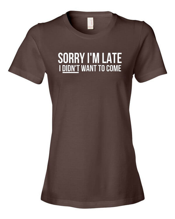 Sorry I'm Late T-Shirt - Ladies Shirt - Funny T-Shirt - Sorry I'm Late I Didnt Want to Come Shirt - Ladies Fit